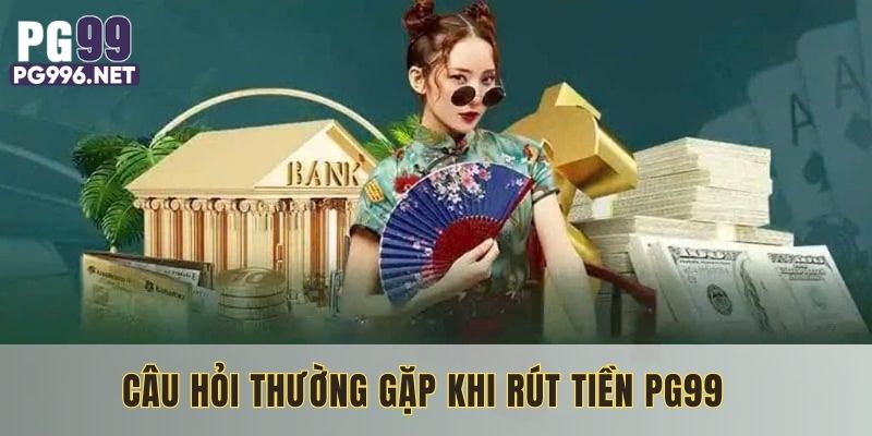 Giải đáp một số câu hỏi liên quan đến giao dịch rút tiền PG99